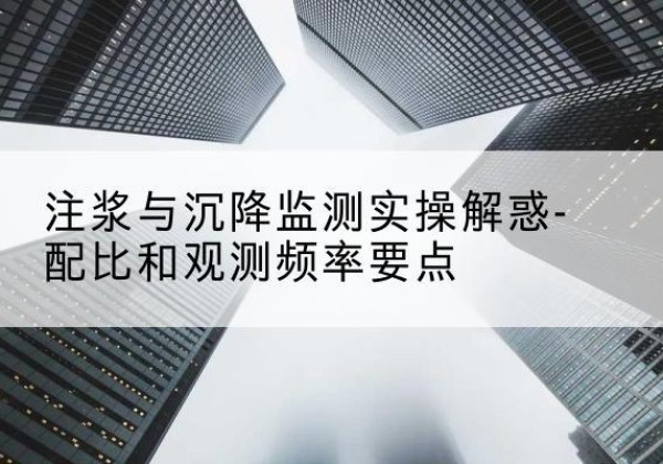 钢城水泥浆配比不当会不会造成注浆管堵管？-注浆与沉降监测实操解惑-配比和观测频率要点