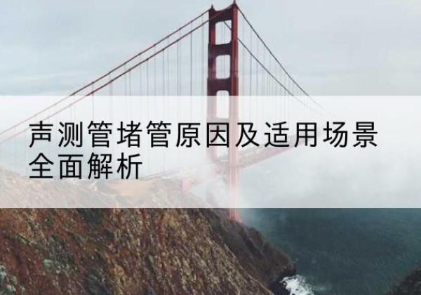 钢城声测管堵管的主要原因有哪些？-声测管堵管原因及适用场景全面解析